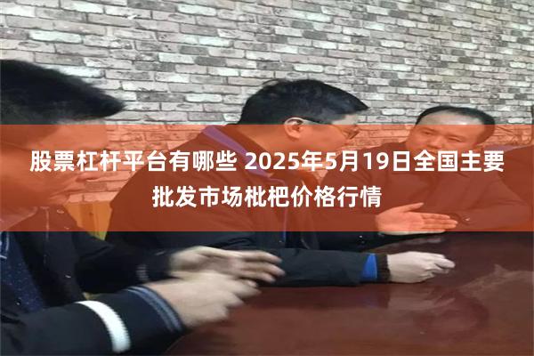 股票杠杆平台有哪些 2025年5月19日全国主要批发市场枇杷价格行情