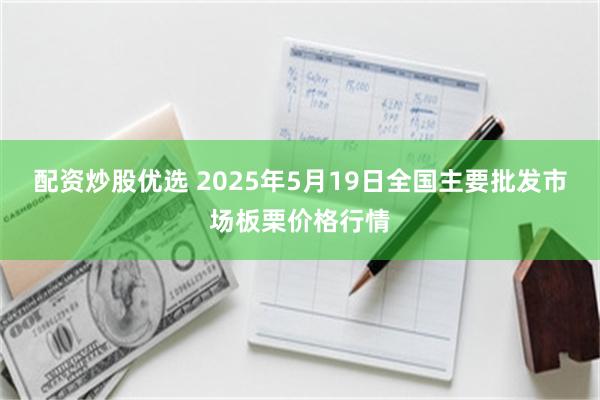 配资炒股优选 2025年5月19日全国主要批发市场板栗价格行情
