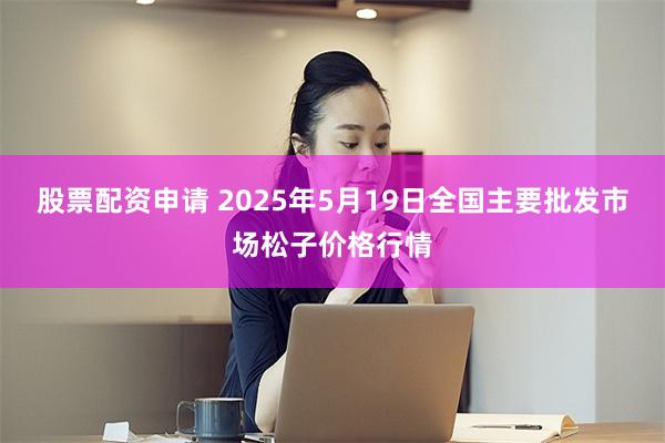 股票配资申请 2025年5月19日全国主要批发市场松子价格行情