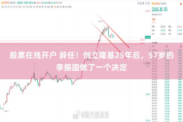 股票在线开户 辞任！创立隆基25年后，57岁的李振国做了一个决定