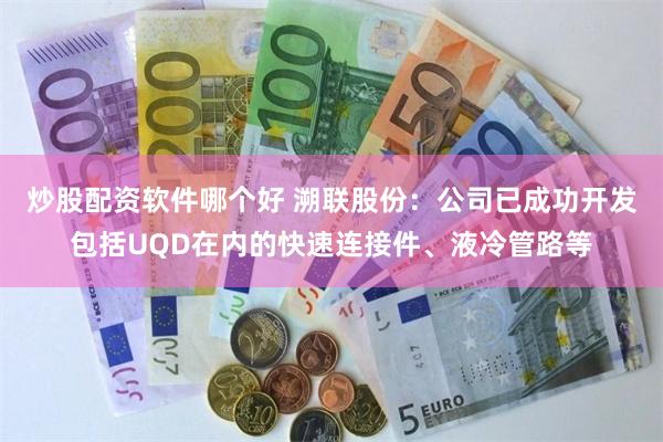 炒股配资软件哪个好 溯联股份：公司已成功开发包括UQD在内的快速连接件、液冷管路等