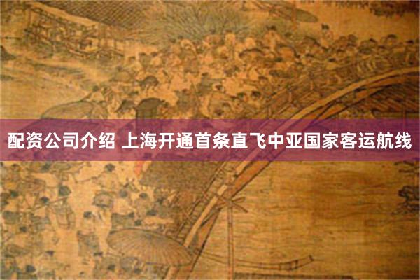 配资公司介绍 上海开通首条直飞中亚国家客运航线