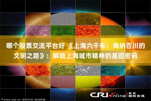 哪个股票交流平台好 《上海六千年：海纳百川的文明之路》：解锁上海城市精神的基因密码