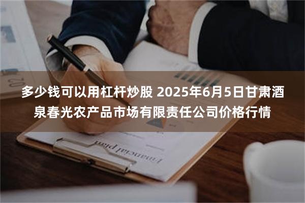 多少钱可以用杠杆炒股 2025年6月5日甘肃酒泉春光农产品市场有限责任公司价格行情