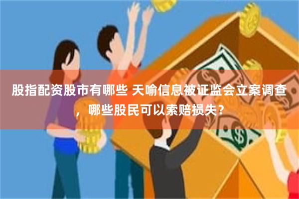 股指配资股市有哪些 天喻信息被证监会立案调查，哪些股民可以索赔损失？