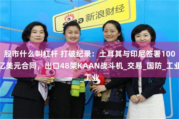 股市什么叫杠杆 打破纪录：土耳其与印尼签署100亿美元合同，出口48架KAAN战斗机_交易_国防_工业