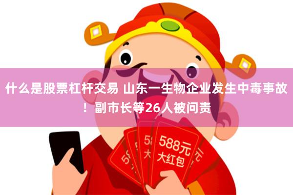 什么是股票杠杆交易 山东一生物企业发生中毒事故！副市长等26人被问责