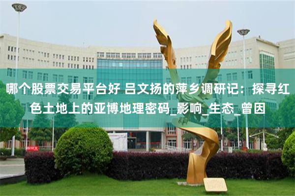 哪个股票交易平台好 吕文扬的萍乡调研记：探寻红色土地上的亚博地理密码_影响_生态_曾因