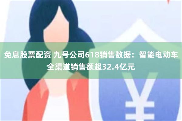 免息股票配资 九号公司618销售数据：智能电动车全渠道销售额超32.4亿元